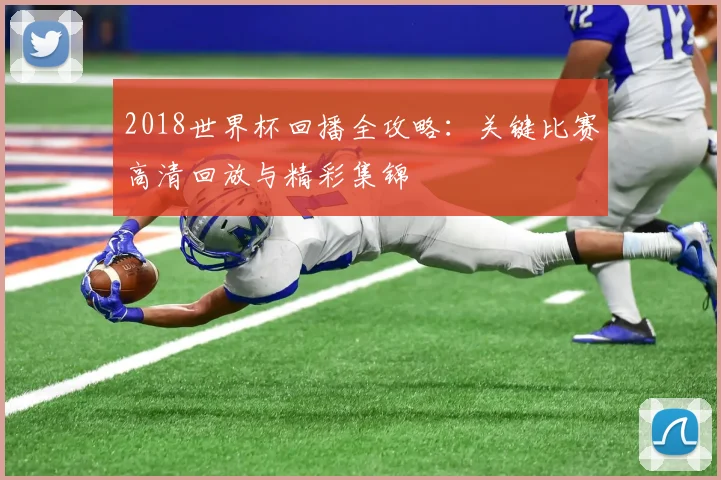 2018世界杯回播全攻略：关键比赛高清回放与精彩集锦