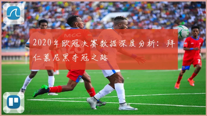 2020年欧冠决赛数据深度分析：拜仁慕尼黑夺冠之路