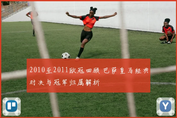 2010至2011欧冠回顾 巴萨皇马经典对决与冠军归属解析