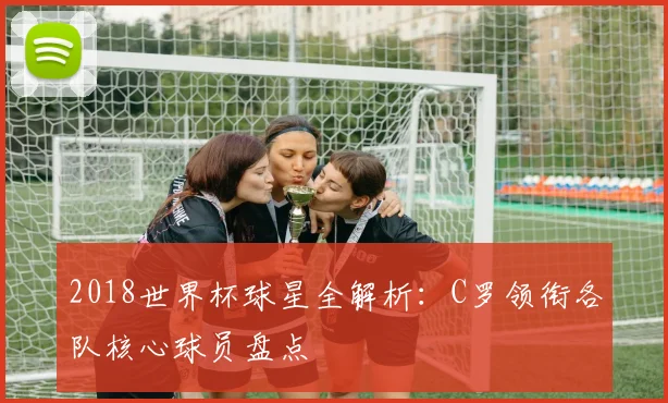 2018世界杯球星全解析：C罗领衔各队核心球员盘点