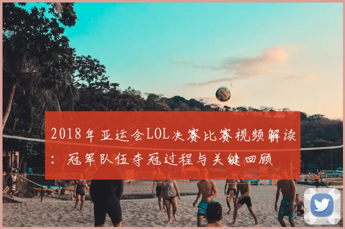 2018年亚运会LOL决赛比赛视频解读：冠军队伍夺冠过程与关键回顾