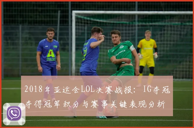 2018年亚运会LOL决赛战报：IG夺冠夺得冠军积分与赛事关键表现分析