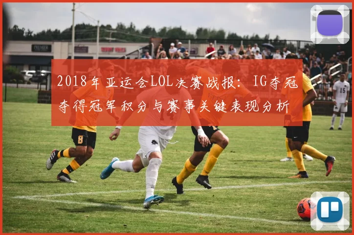 2018年亚运会LOL决赛战报：IG夺冠夺得冠军积分与赛事关键表现分析