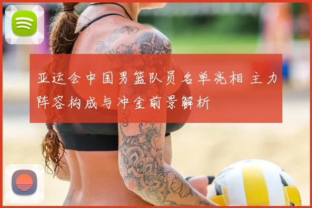 亚运会中国男篮队员名单亮相 主力阵容构成与冲金前景解析