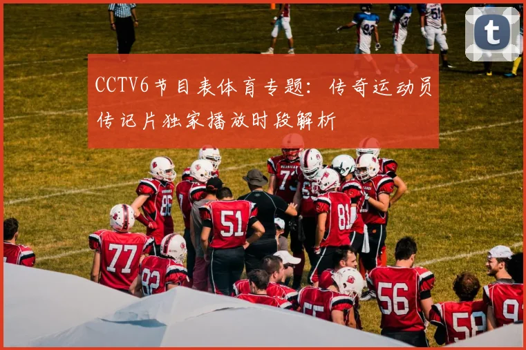 CCTV6节目表体育专题：传奇运动员传记片独家播放时段解析