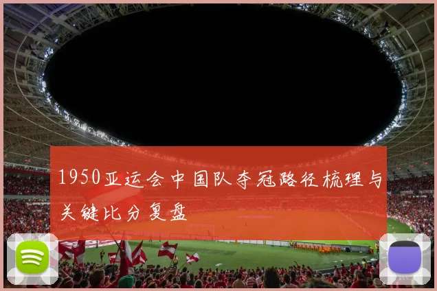 1950亚运会中国队夺冠路径梳理与关键比分复盘