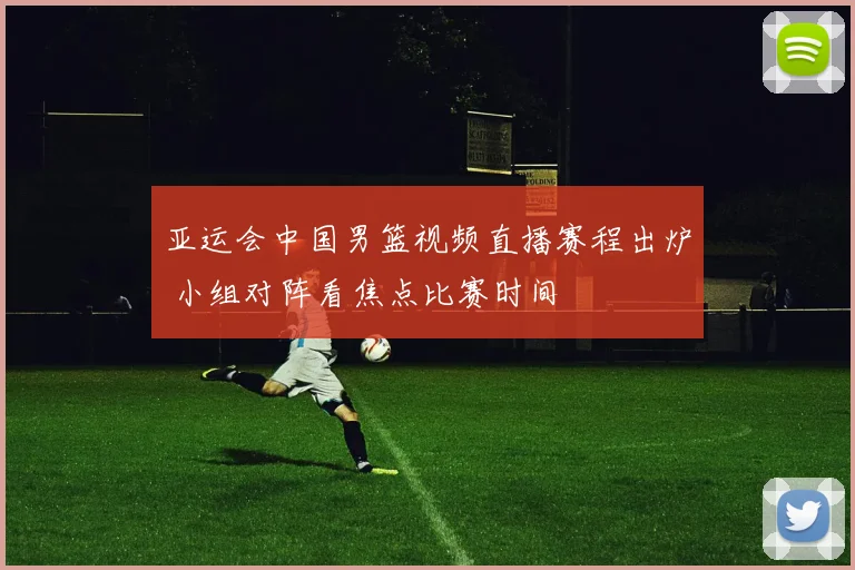 亚运会中国男篮视频直播赛程出炉 小组对阵看焦点比赛时间