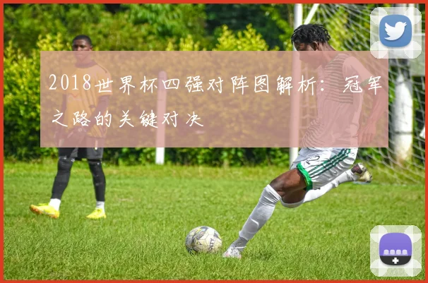 2018世界杯四强对阵图解析：冠军之路的关键对决
