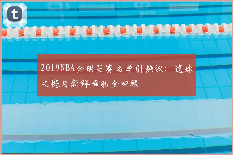 2019NBA全明星赛名单引热议：遗珠之憾与新鲜面孔全回顾
