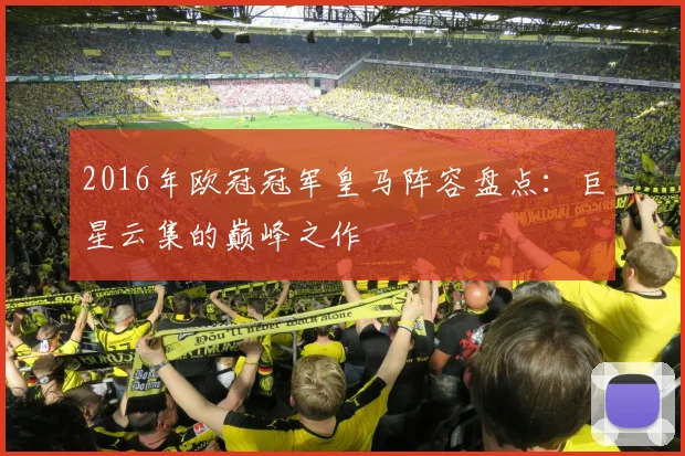 2016年欧冠冠军皇马阵容盘点：巨星云集的巅峰之作