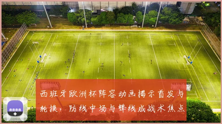 西班牙欧洲杯阵容动画揭示首发与轮换,防线中场与锋线成战术焦点