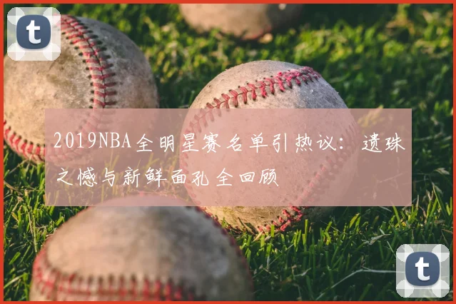 2019NBA全明星赛名单引热议:遗珠之憾与新鲜面孔全回顾
