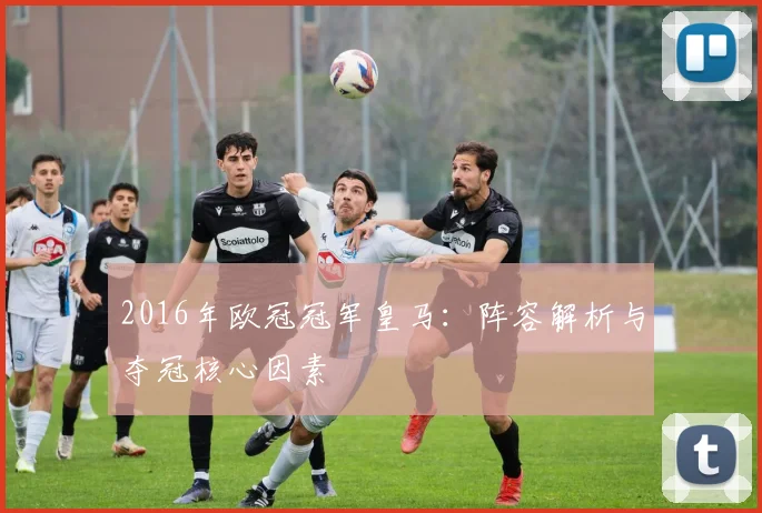 2016年欧冠冠军皇马：阵容解析与夺冠核心因素