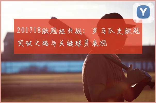 201718欧冠经典战：罗马队史欧冠突破之路与关键球员表现
