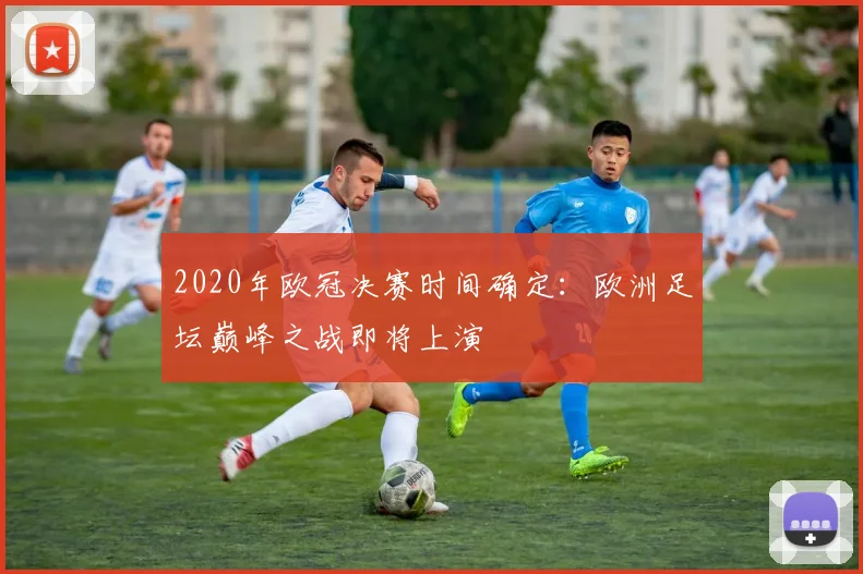 2020年欧冠决赛时间确定：欧洲足坛巅峰之战即将上演