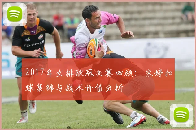 2017年女排欧冠决赛回顾：朱婷扣球集锦与战术价值分析