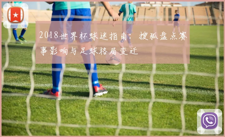 2018世界杯球迷指南：搜狐盘点赛事影响与足球格局变迁