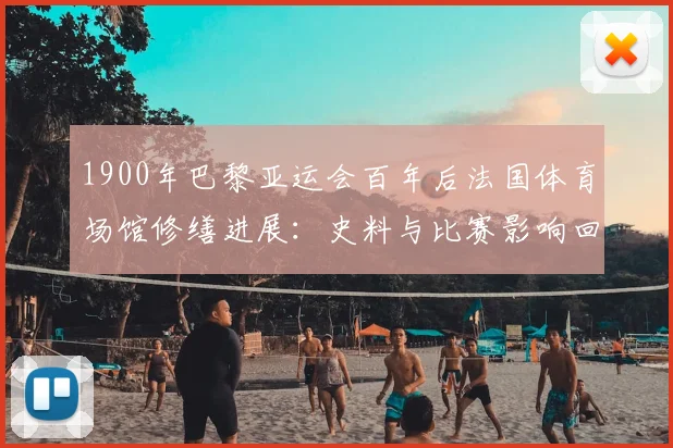 1900年巴黎亚运会百年后法国体育场馆修缮进展：史料与比赛影响回顾