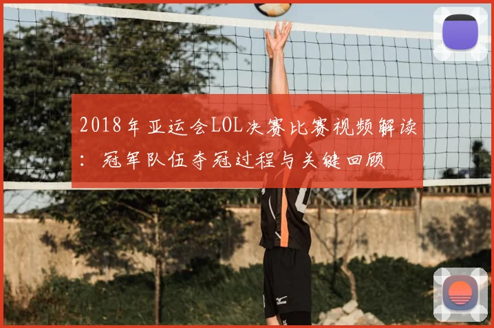2018年亚运会LOL决赛比赛视频解读：冠军队伍夺冠过程与关键回顾