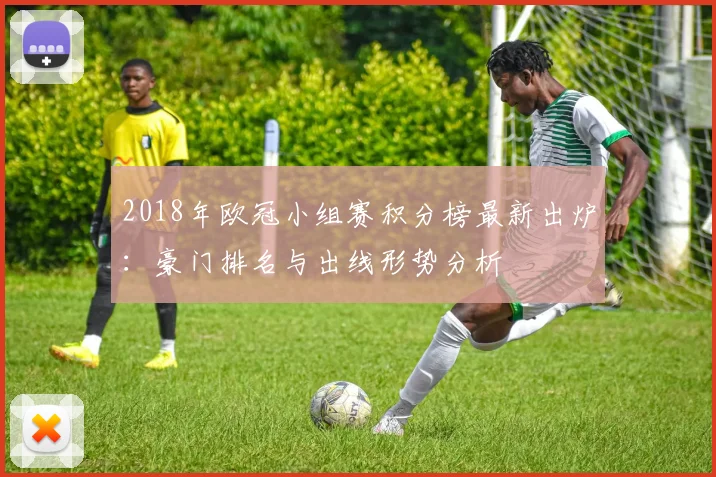 2018年欧冠小组赛积分榜最新出炉：豪门排名与出线形势分析