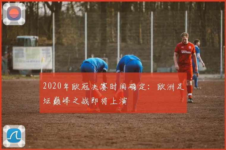 2020年欧冠决赛时间确定：欧洲足坛巅峰之战即将上演