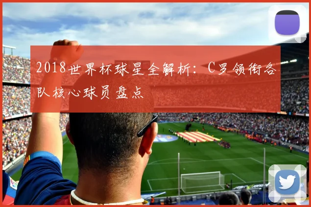 2018世界杯球星全解析：C罗领衔各队核心球员盘点